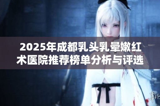 2025年成都乳头乳晕嫩红术医院推荐榜单分析与评选