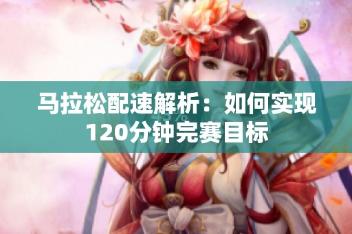 马拉松配速解析：如何实现120分钟完赛目标