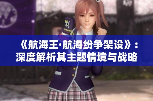 《航海王·航海纷争架设》：深度解析其主题情境与战略决策的全新视角