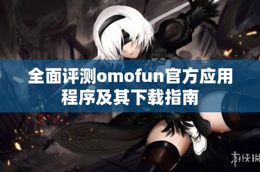 全面评测omofun官方应用程序及其下载指南