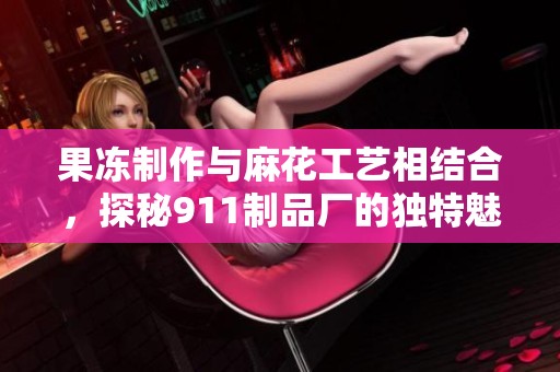 果冻制作与麻花工艺相结合，探秘911制品厂的独特魅力