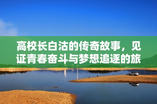 高校长白沽的传奇故事，见证青春奋斗与梦想追逐的旅程