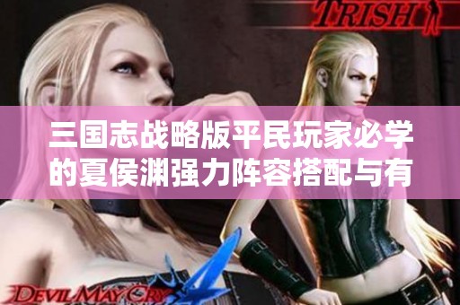 三国志战略版平民玩家必学的夏侯渊强力阵容搭配与有效战术解析