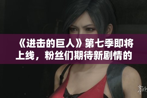 《进击的巨人》第七季即将上线，粉丝们期待新剧情的发展