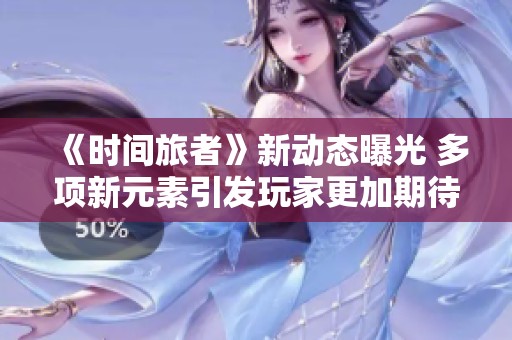 《时间旅者》新动态曝光 多项新元素引发玩家更加期待
