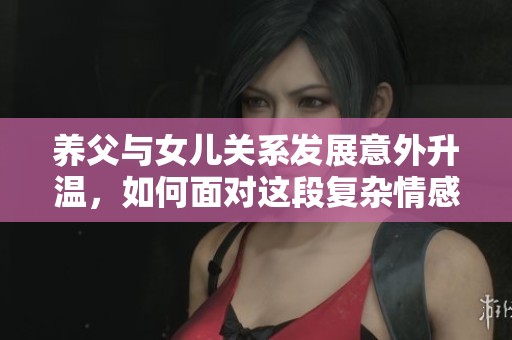 养父与女儿关系发展意外升温，如何面对这段复杂情感