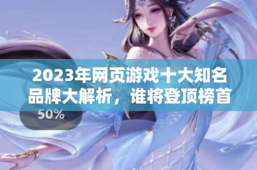2023年网页游戏十大知名品牌大解析，谁将登顶榜首？