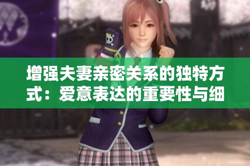 增强夫妻亲密关系的独特方式：爱意表达的重要性与细节分析