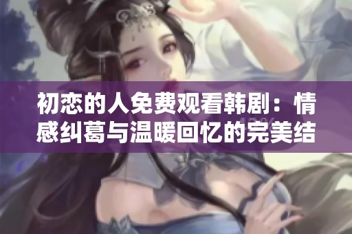 初恋的人免费观看韩剧：情感纠葛与温暖回忆的完美结合