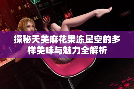 探秘天美麻花果冻星空的多样美味与魅力全解析