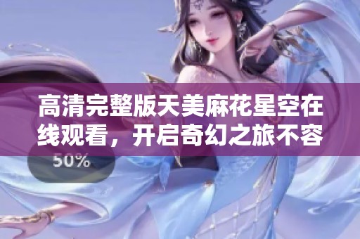 高清完整版天美麻花星空在线观看，开启奇幻之旅不容错过