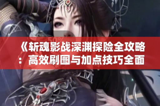 《斩魂影战深渊探险全攻略：高效刷图与加点技巧全面揭秘》
