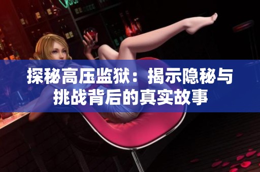 探秘高压监狱：揭示隐秘与挑战背后的真实故事