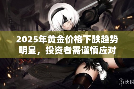 2025年黄金价格下跌趋势明显，投资者需谨慎应对