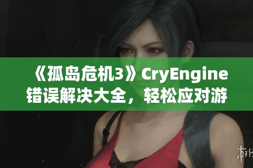 《孤岛危机3》CryEngine错误解决大全，轻松应对游戏运行问题