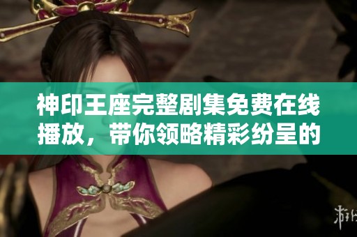 神印王座完整剧集免费在线播放，带你领略精彩纷呈的故事之旅