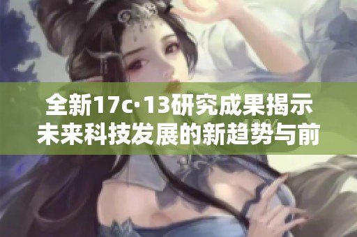 全新17c·13研究成果揭示未来科技发展的新趋势与前景