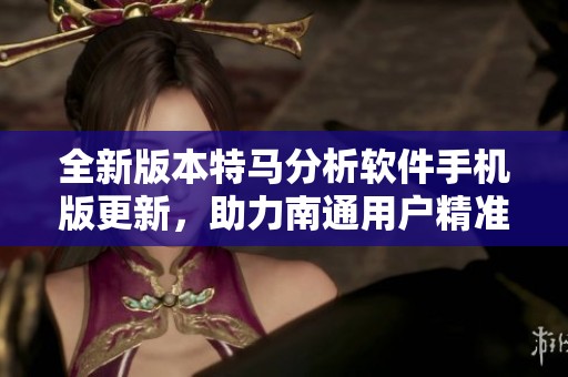 全新版本特马分析软件手机版更新，助力南通用户精准选号体验