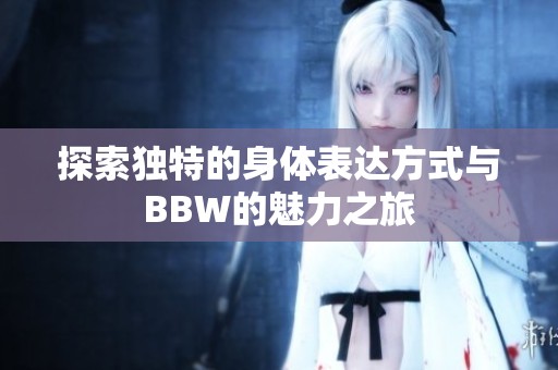 探索独特的身体表达方式与BBW的魅力之旅