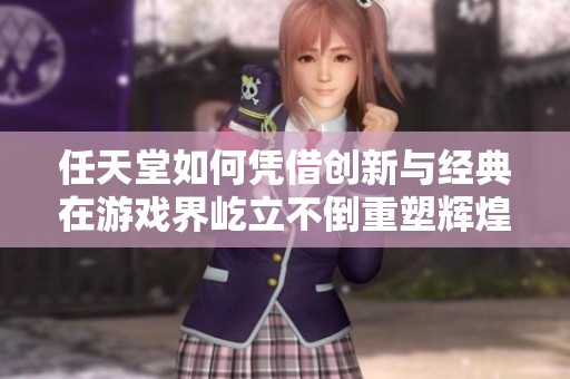 任天堂如何凭借创新与经典在游戏界屹立不倒重塑辉煌