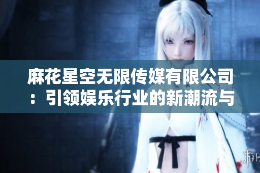 麻花星空无限传媒有限公司：引领娱乐行业的新潮流与发展方向