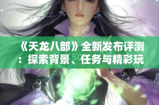 《天龙八部》全新发布评测：探索背景、任务与精彩玩法解析