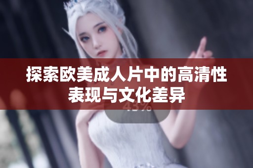 探索欧美成人片中的高清性表现与文化差异