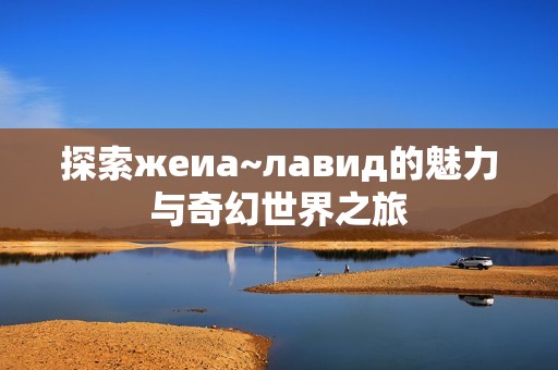 探索жеиа~лавид的魅力与奇幻世界之旅