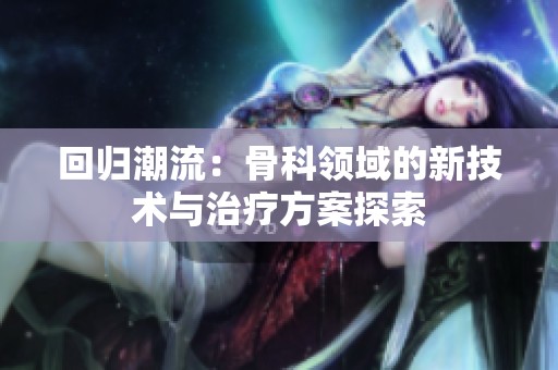 回归潮流：骨科领域的新技术与治疗方案探索
