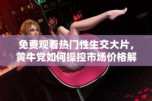 免费观看热门性生交大片，黄牛党如何操控市场价格解析