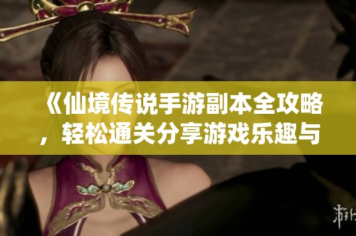 《仙境传说手游副本全攻略，轻松通关分享游戏乐趣与技巧》