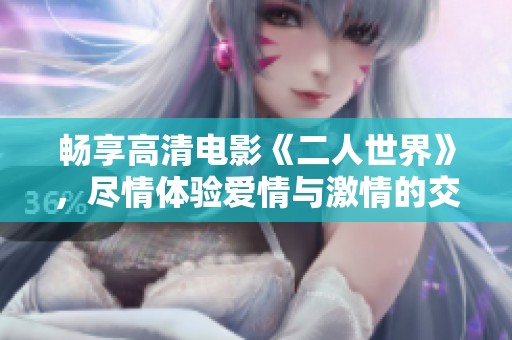 畅享高清电影《二人世界》，尽情体验爱情与激情的交织