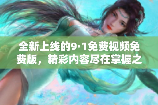 全新上线的9·1免费视频免费版，精彩内容尽在掌握之中！