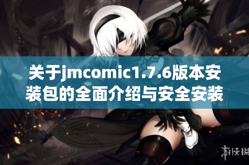 关于jmcomic1.7.6版本安装包的全面介绍与安全安装指南