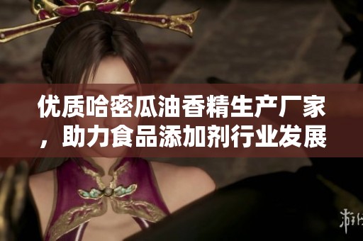 优质哈密瓜油香精生产厂家，助力食品添加剂行业发展