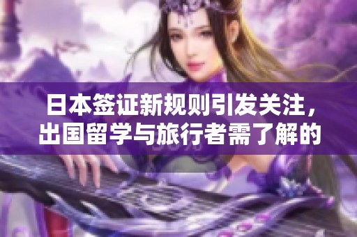 日本签证新规则引发关注，出国留学与旅行者需了解的变化