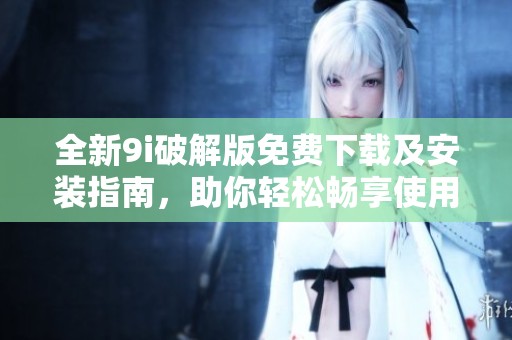 全新9i破解版免费下载及安装指南，助你轻松畅享使用体验