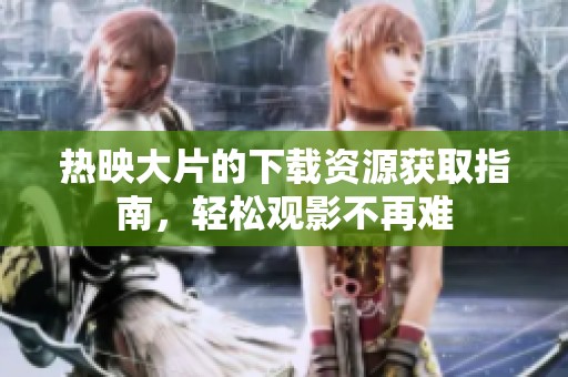 热映大片的下载资源获取指南，轻松观影不再难