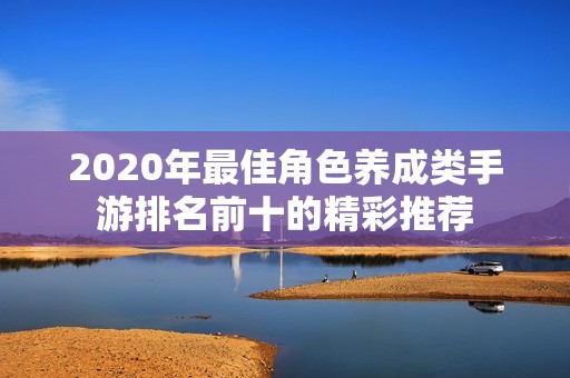2020年最佳角色养成类手游排名前十的精彩推荐