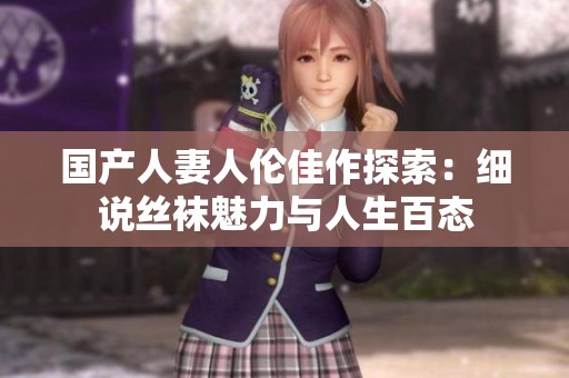 国产人妻人伦佳作探索：细说丝袜魅力与人生百态