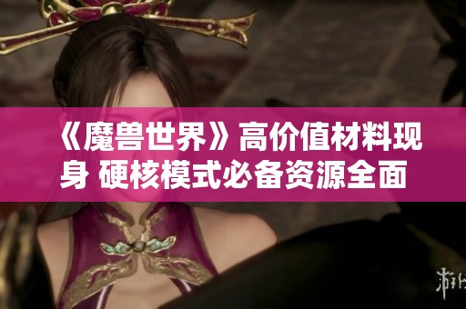 《魔兽世界》高价值材料现身 硬核模式必备资源全面解析