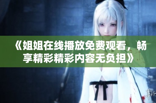 《姐姐在线播放免费观看，畅享精彩精彩内容无负担》