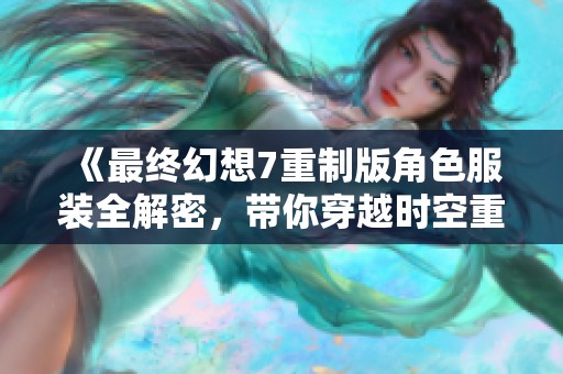《最终幻想7重制版角色服装全解密，带你穿越时空重温经典》