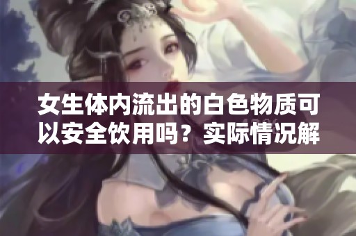 女生体内流出的白色物质可以安全饮用吗？实际情况解析