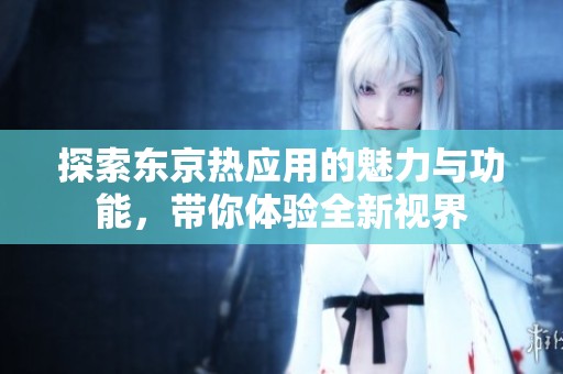 探索东京热应用的魅力与功能，带你体验全新视界