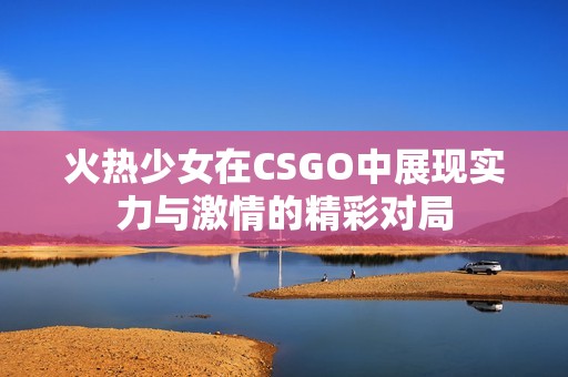 火热少女在CSGO中展现实力与激情的精彩对局
