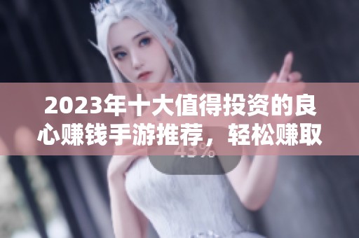 2023年十大值得投资的良心赚钱手游推荐，轻松赚取丰厚收益