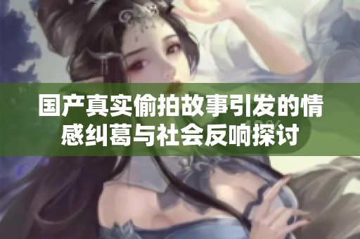 国产真实偷拍故事引发的情感纠葛与社会反响探讨