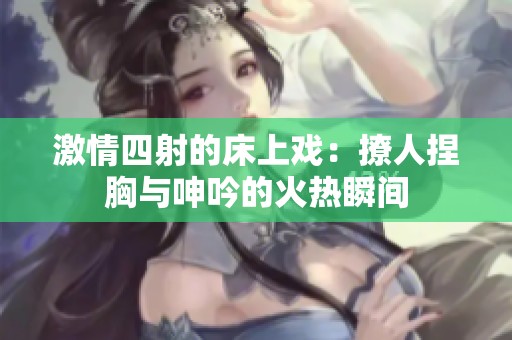 激情四射的床上戏：撩人捏胸与呻吟的火热瞬间