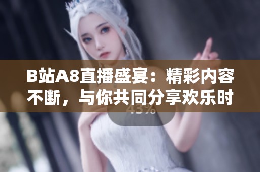 B站A8直播盛宴：精彩内容不断，与你共同分享欢乐时光